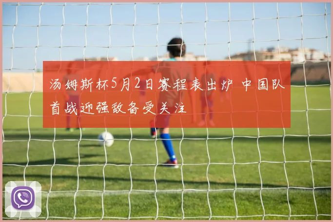 汤姆斯杯5月2日赛程表出炉 中国队首战迎强敌备受关注