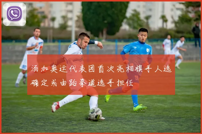 汤加奥运代表团首次亮相旗手人选确定或由跆拳道选手担任
