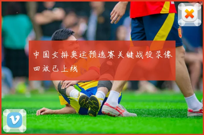 中国女排奥运预选赛关键战役录像回放已上线