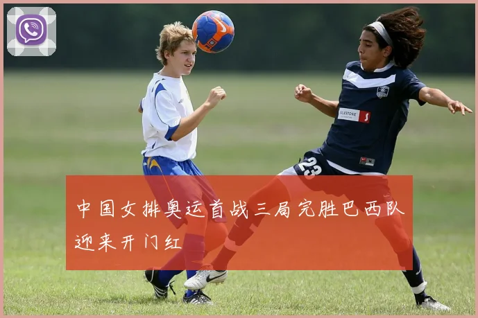 中国女排奥运首战三局完胜巴西队迎来开门红