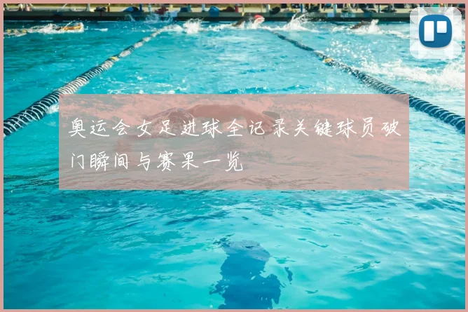 奥运会女足进球全记录关键球员破门瞬间与赛果一览