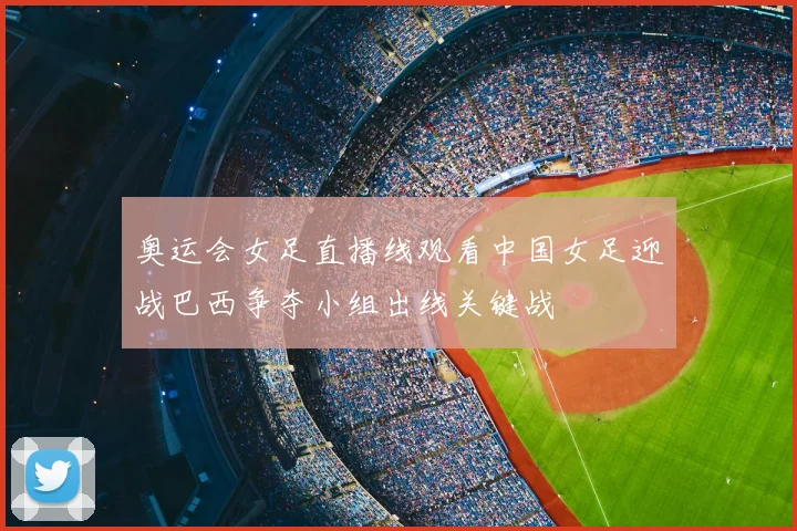 奥运会女足直播线观看中国女足迎战巴西争夺小组出线关键战