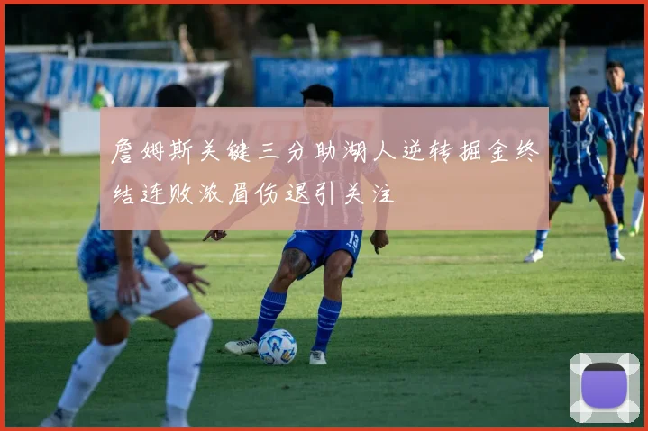 詹姆斯关键三分助湖人逆转掘金终结连败浓眉伤退引关注