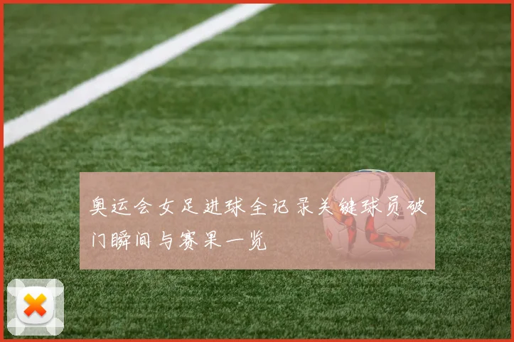 奥运会女足进球全记录关键球员破门瞬间与赛果一览