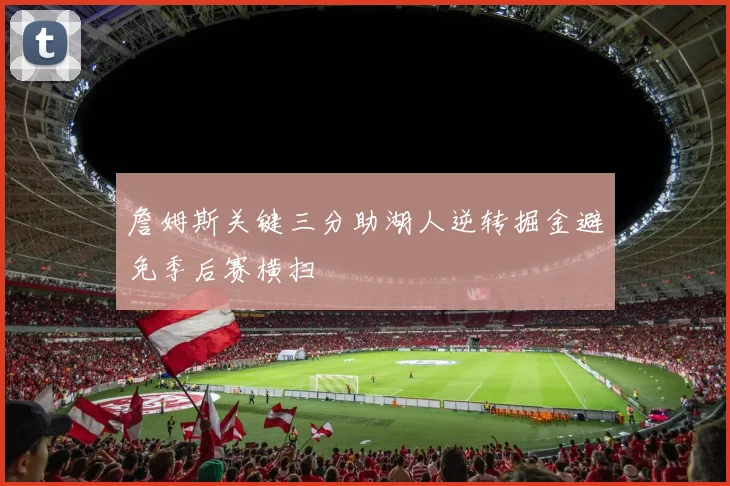 詹姆斯关键三分助湖人逆转掘金避免季后赛横扫