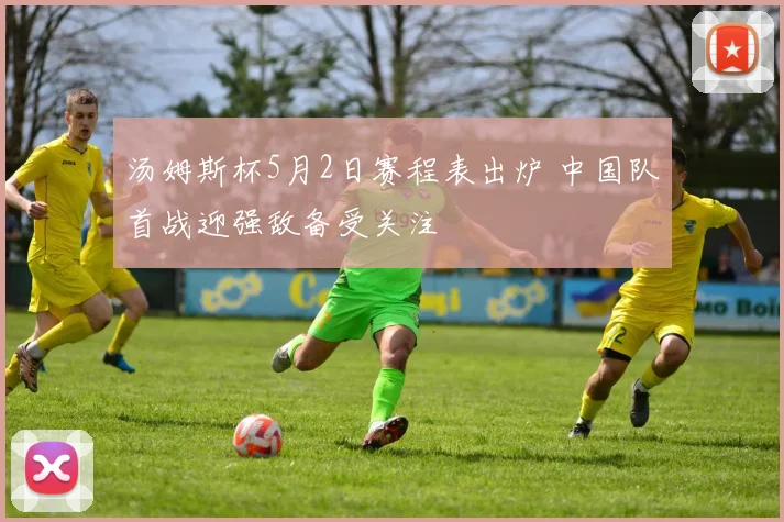汤姆斯杯5月2日赛程表出炉 中国队首战迎强敌备受关注