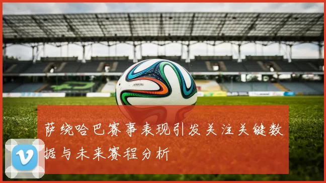 萨绕哈巴赛事表现引发关注关键数据与未来赛程分析