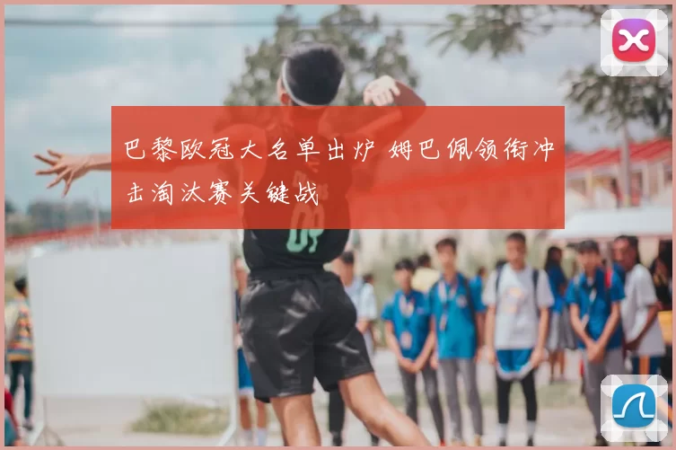 巴黎欧冠大名单出炉 姆巴佩领衔冲击淘汰赛关键战