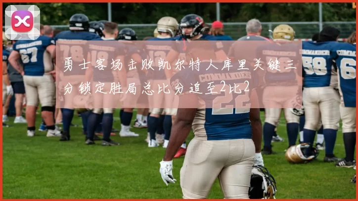 勇士客场击败凯尔特人库里关键三分锁定胜局总比分追至2比2