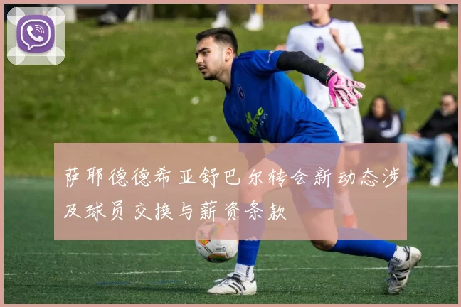 萨耶德德希亚舒巴尔转会新动态涉及球员交换与薪资条款