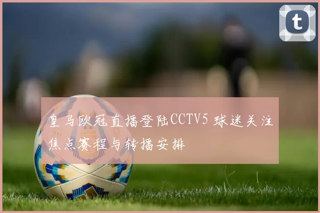 皇马欧冠直播登陆CCTV5 球迷关注焦点赛程与转播安排