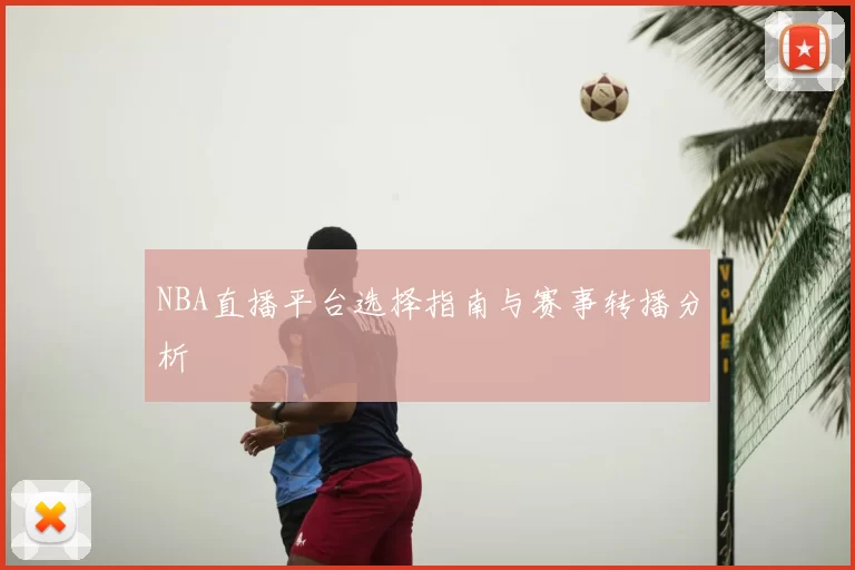 NBA直播平台选择指南与赛事转播分析