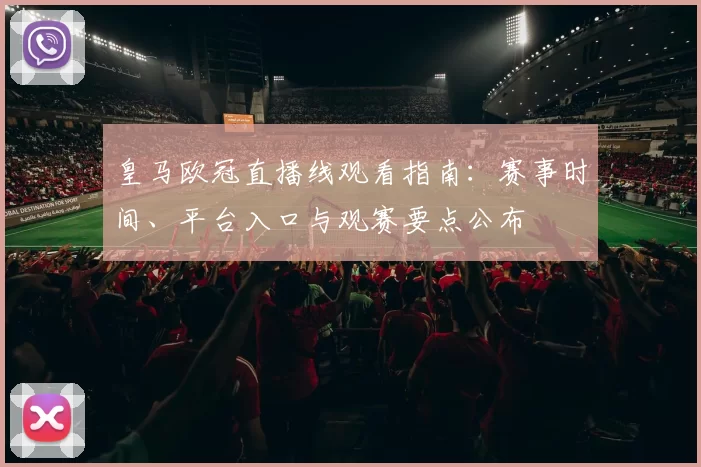 皇马欧冠直播线观看指南:赛事时间、平台入口与观赛要点公布