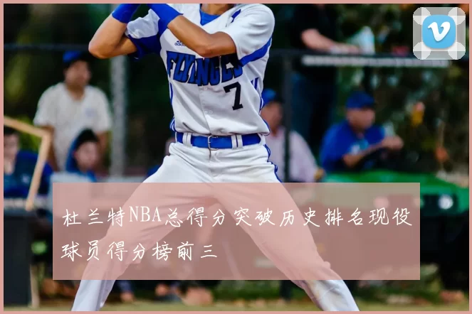 杜兰特NBA总得分突破历史排名现役球员得分榜前三