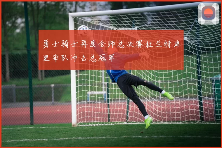 勇士骑士再度会师总决赛杜兰特库里率队冲击总冠军