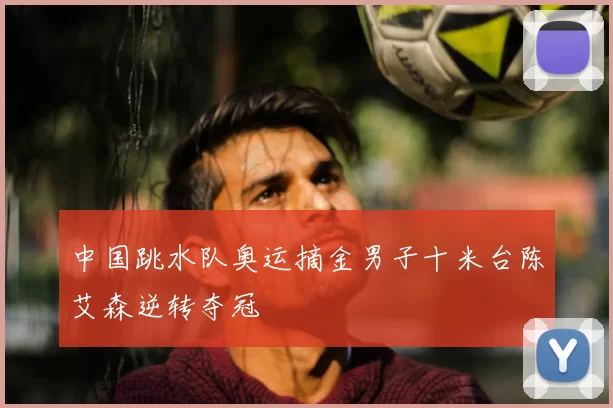 中国跳水队奥运摘金男子十米台陈艾森逆转夺冠