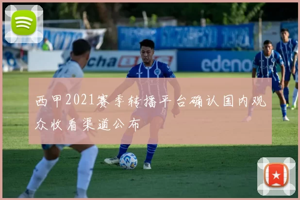 西甲2021赛季转播平台确认国内观众收看渠道公布