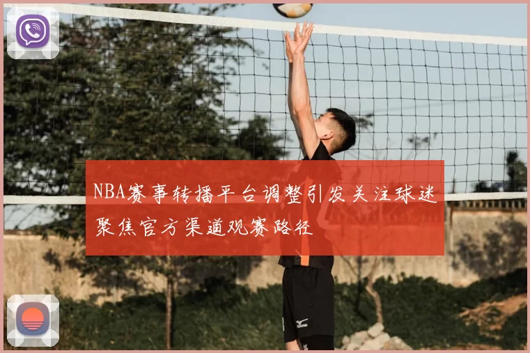 NBA赛事转播平台调整引发关注球迷聚焦官方渠道观赛路径