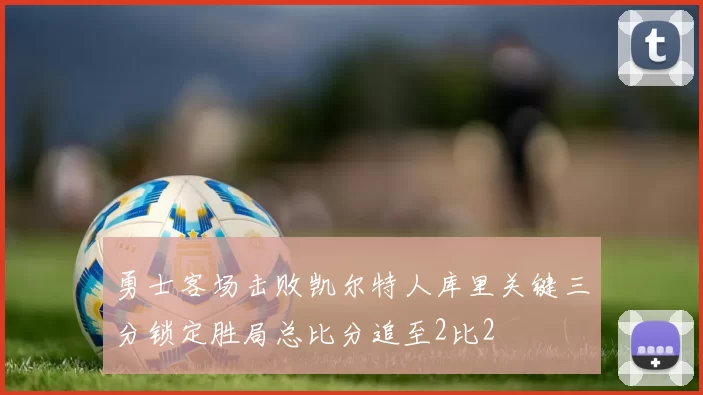 勇士客场击败凯尔特人库里关键三分锁定胜局总比分追至2比2