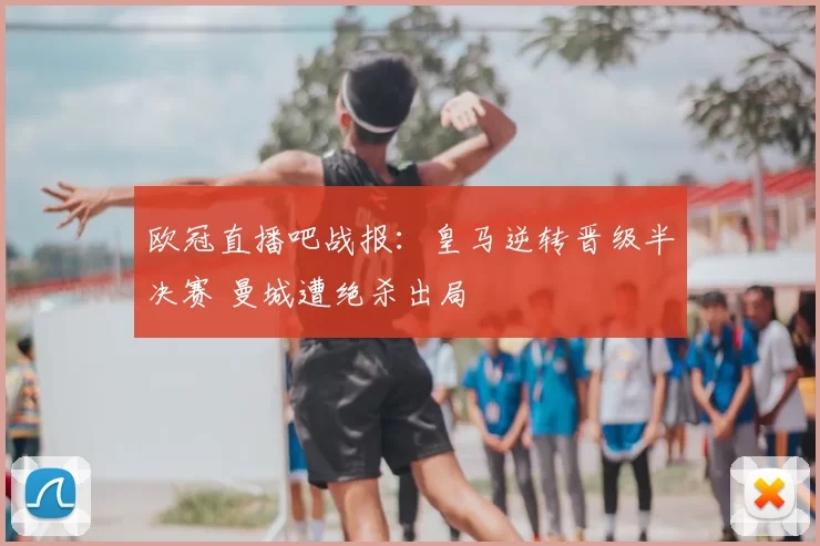 欧冠直播吧战报：皇马逆转晋级半决赛 曼城遭绝杀出局