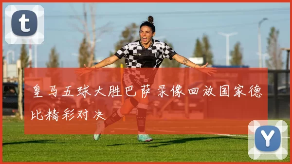 皇马五球大胜巴萨录像回放国家德比精彩对决