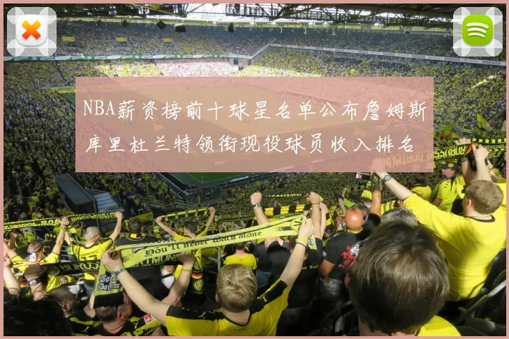 NBA薪资榜前十球星名单公布詹姆斯库里杜兰特领衔现役球员收入排名